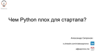 Чем Python плох для стартапа?
Александр Сапронов:
a@sapronov.me
ru.linkedin.com/in/alexsapronov
 