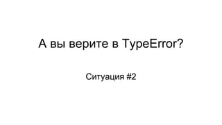 А вы верите в TypeError?
Ситуация #2
 