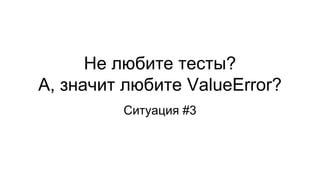 Не любите тесты?
А, значит любите ValueError?
Ситуация #3
 