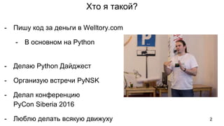 Хто я такой?
- Пишу код за деньги в Welltory.com
- В основном на Python
- Делаю Python Дайджест
- Организую встречи PyNSK
- Делал конференцию
PyCon Siberia 2016
- Люблю делать всякую движуху 2
 