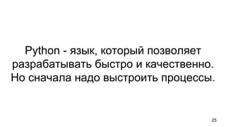 Python - язык, который позволяет
разрабатывать быстро и качественно.
Но сначала надо выстроить процессы.
25
 