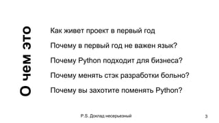 Очемэто Как живет проект в первый год
Почему в первый год не важен язык?
Почему Python подходит для бизнеса?
Почему менять стэк разработки больно?
Почему вы захотите поменять Python?
P.S. Доклад несерьезный 3
 
