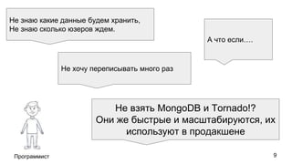 Программист
Не знаю какие данные будем хранить,
Не знаю сколько юзеров ждем.
Не хочу переписывать много раз
А что если….
Не взять MongoDB и Tornado!?
Они же быстрые и масштабируются, их
используют в продакшене
9
 