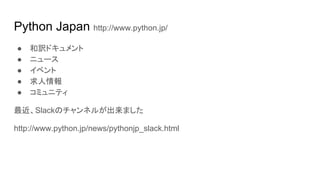 Python Japan http://www.python.jp/
● 和訳ドキュメント
● ニュース
● イベント
● 求人情報
● コミュニティ
最近、Slackのチャンネルが出来ました
http://www.python.jp/news/pythonjp_slack.html
 