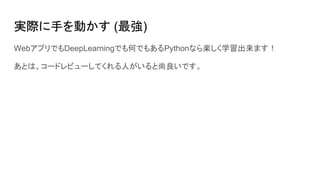 実際に手を動かす (最強)
WebアプリでもDeepLearningでも何でもあるPythonなら楽しく学習出来ます！
あとは、コードレビューしてくれる人がいると尚良いです。
 