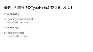 最近、今流行りのTypeHintsが使えるように！
TypeHintsあり
def greeting(name: str) -> str:
return 'Hello ' + name
TypeHinstなし
def greeting(name):
return 'Hello ' + name
 