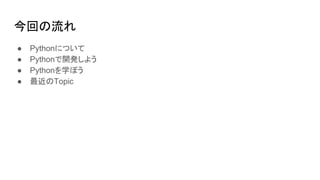 今回の流れ
● Pythonについて
● Pythonで開発しよう
● Pythonを学ぼう
● 最近のTopic
 