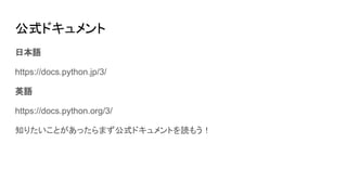 公式ドキュメント
日本語
https://docs.python.jp/3/
英語
https://docs.python.org/3/
知りたいことがあったらまず公式ドキュメントを読もう！
 