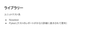 ライブラリー
ユニットテスト系
● Nosetest
● Pytest (テストのレポートがかなり詳細に表示されて便利）
 