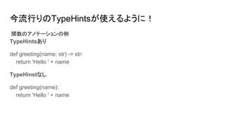 今流行りのTypeHintsが使えるように！
関数のアノテーションの例
TypeHintsあり
def greeting(name: str) -> str:
return 'Hello ' + name
TypeHinstなし
def greeting(name):
return 'Hello ' + name
 