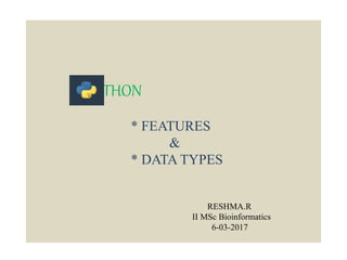 PYTHON
* FEATURES
&
* DATA TYPES
RESHMA.R
II MSc Bioinformatics
6-03-2017
 