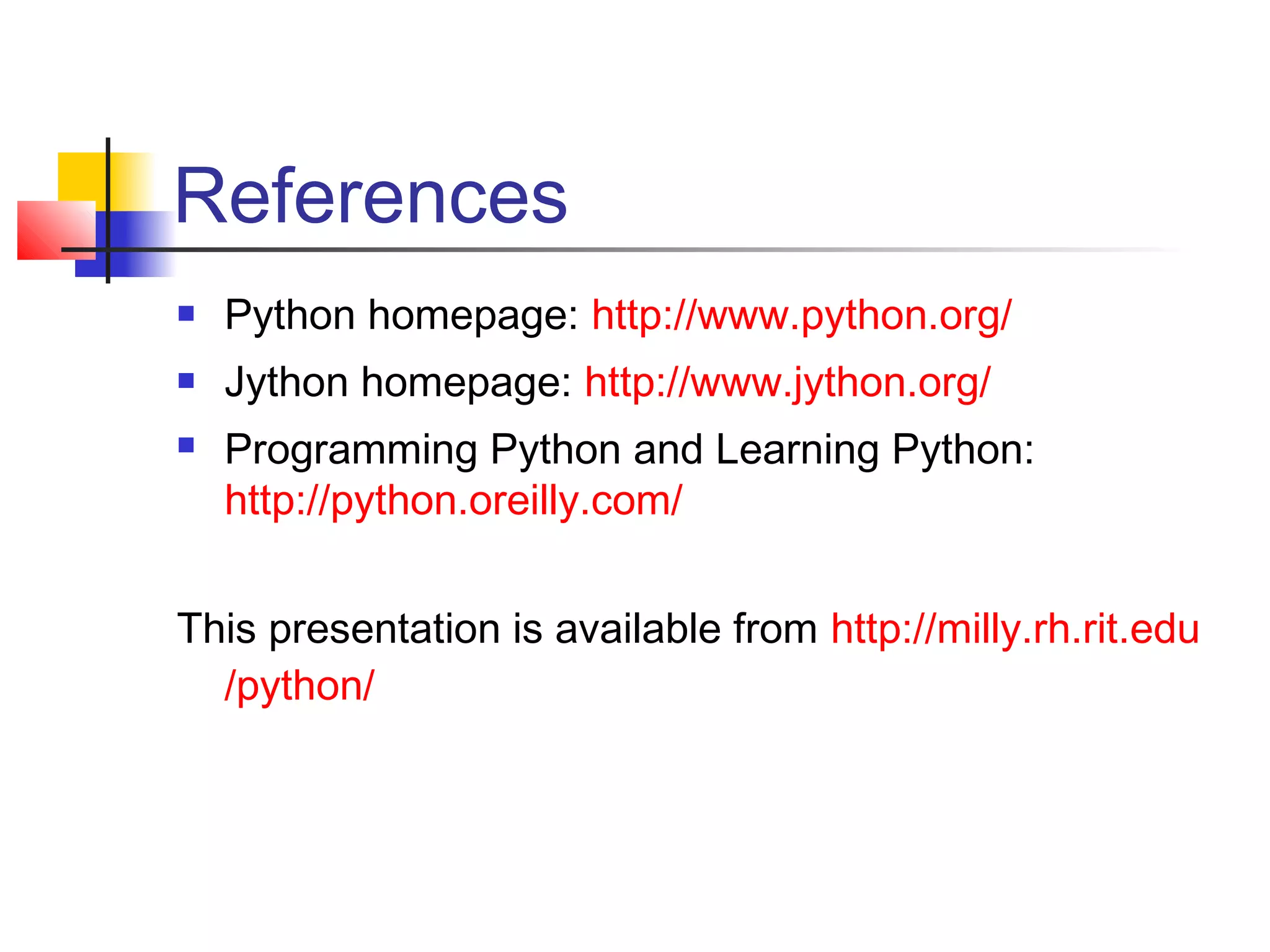 References
 Python homepage: http://www.python.org/
 Jython homepage: http://www.jython.org/
 Programming Python and Learning Python:
http://python.oreilly.com/
This presentation is available from http://milly.rh.rit.edu
/python/
 