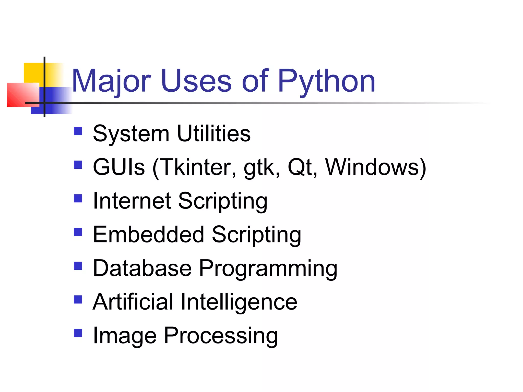 Major Uses of Python
 System Utilities
 GUIs (Tkinter, gtk, Qt, Windows)
 Internet Scripting
 Embedded Scripting
 Database Programming
 Artificial Intelligence
 Image Processing
 