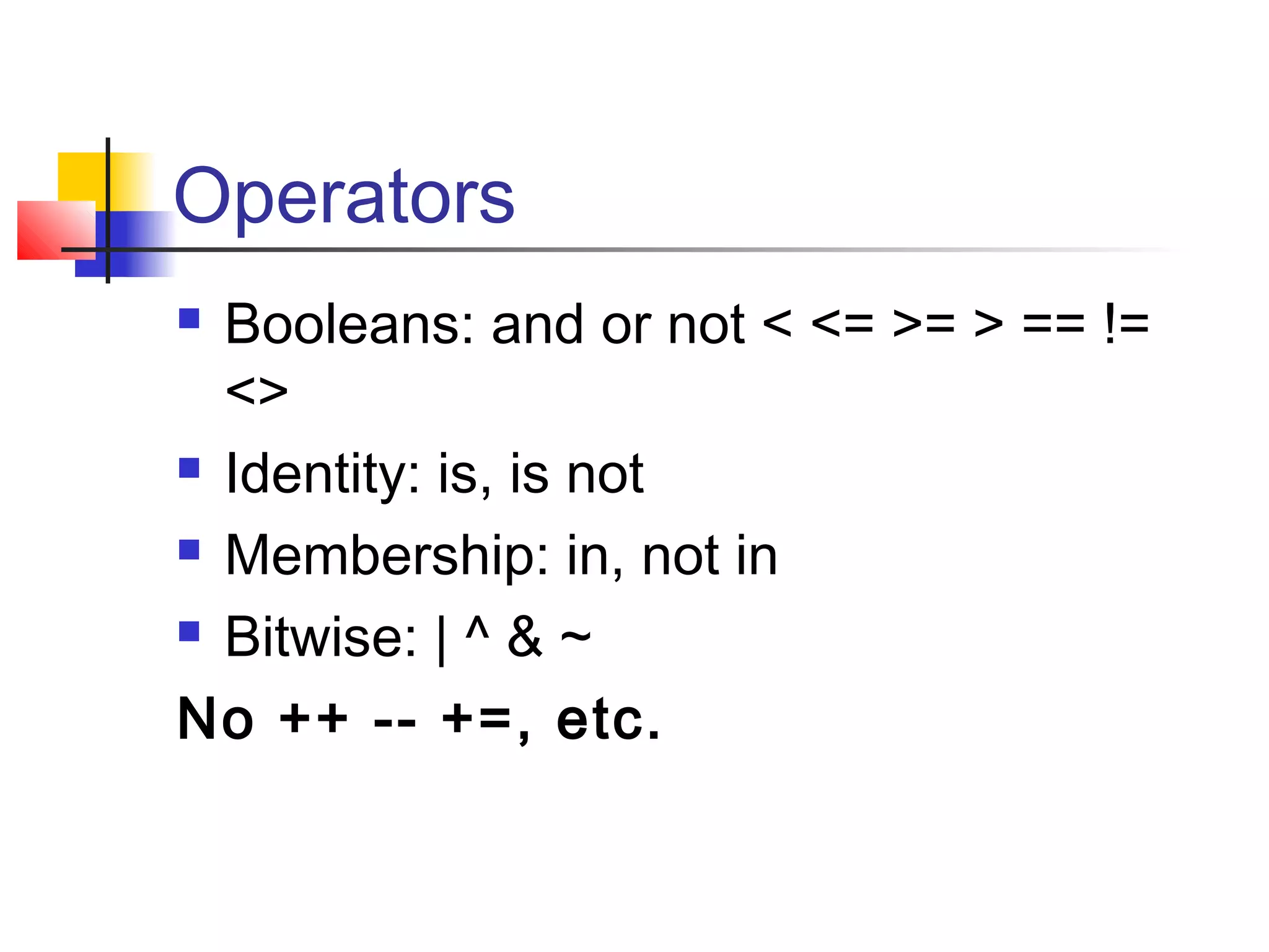 Operators
 Booleans: and or not < <= >= > == !=
<>
 Identity: is, is not
 Membership: in, not in
 Bitwise: | ^ & ~
No ++ -- +=, etc.
 