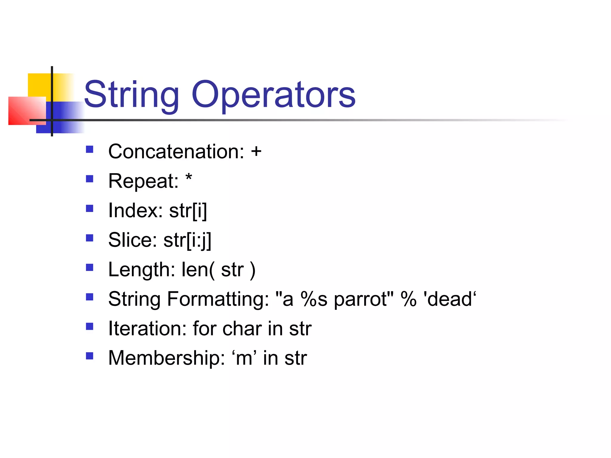 String Operators
 Concatenation: +
 Repeat: *
 Index: str[i]
 Slice: str[i:j]
 Length: len( str )
 String Formatting: "a %s parrot" % 'dead‘
 Iteration: for char in str
 Membership: ‘m’ in str
 