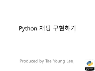 Python 채팅 구현하기
Produced by Tae Young Lee
 