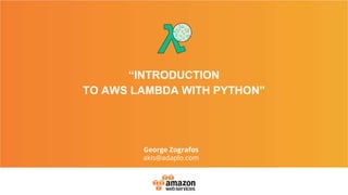 “INTRODUCTION
TO AWS LAMBDA WITH PYTHON”
George Zografos
akis@adaplo.com
 