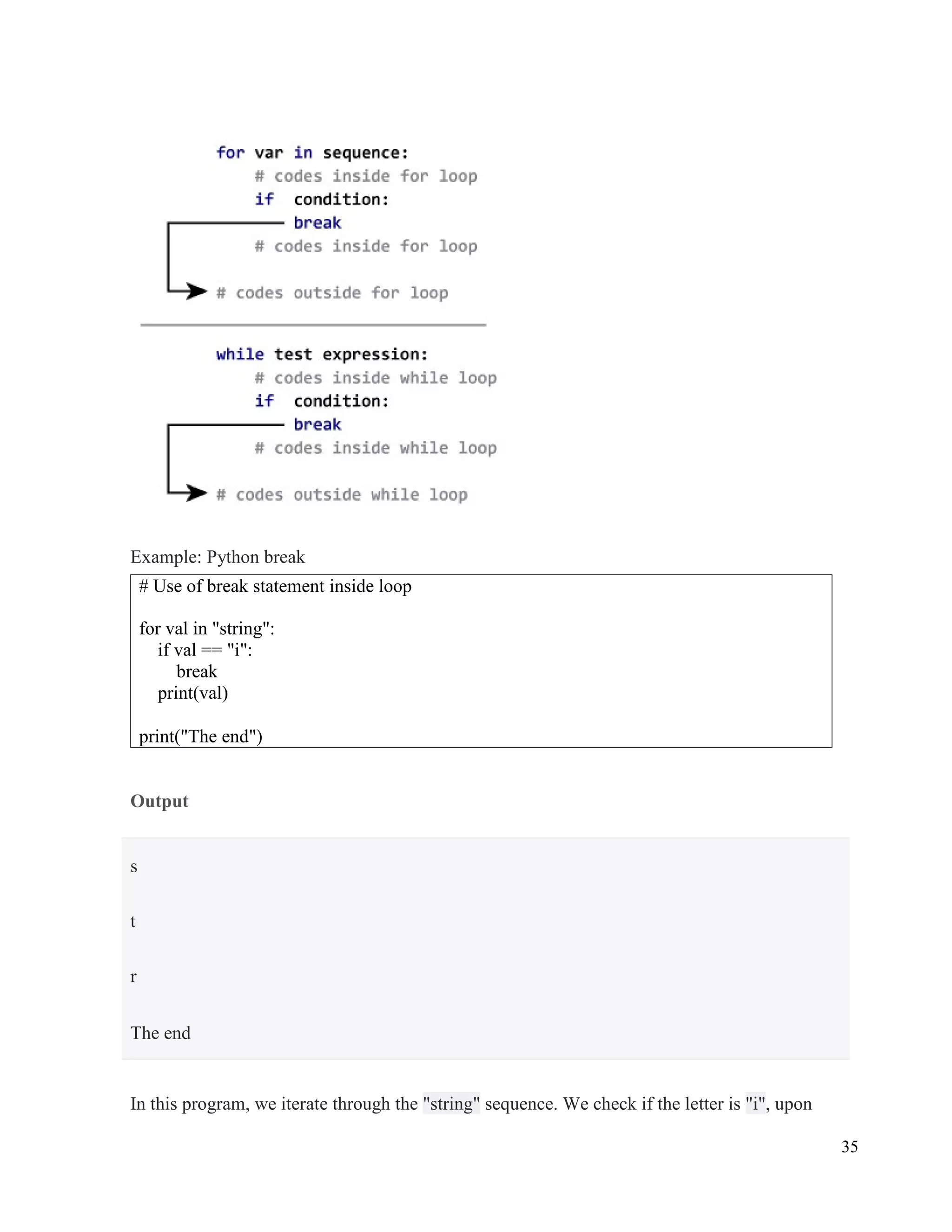 35
Example: Python break
Output
In this program, we iterate through the "string" sequence. We check if the letter is "i", upon
# Use of break statement inside loop
for val in "string":
if val == "i":
break
print(val)
print("The end")
s
t
r
The end
 