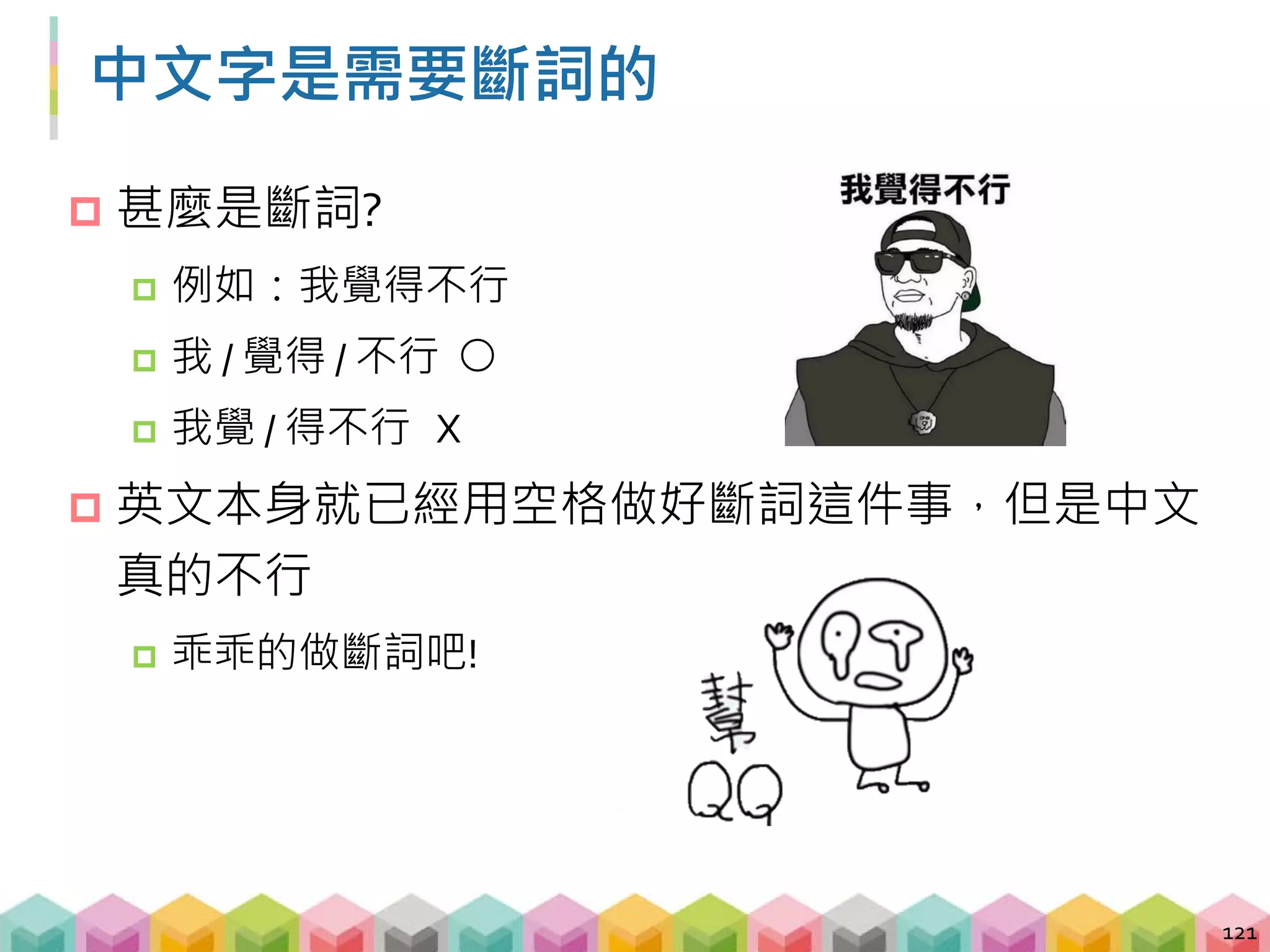 jieba 登場!
 把每一條評論斷完詞後，我們就可以得到每條評論
都用了哪些詞 (e.g., 好看、爛片、無聊)
 再運用統計的方式，計算一下五星評論與一星評論
之間的用詞頻率是否有所不同
122
# 載入套件
import jieba
# 把"我覺得可以"作斷詞後
print([x for x in jieba.cut("我覺得不行")])
 