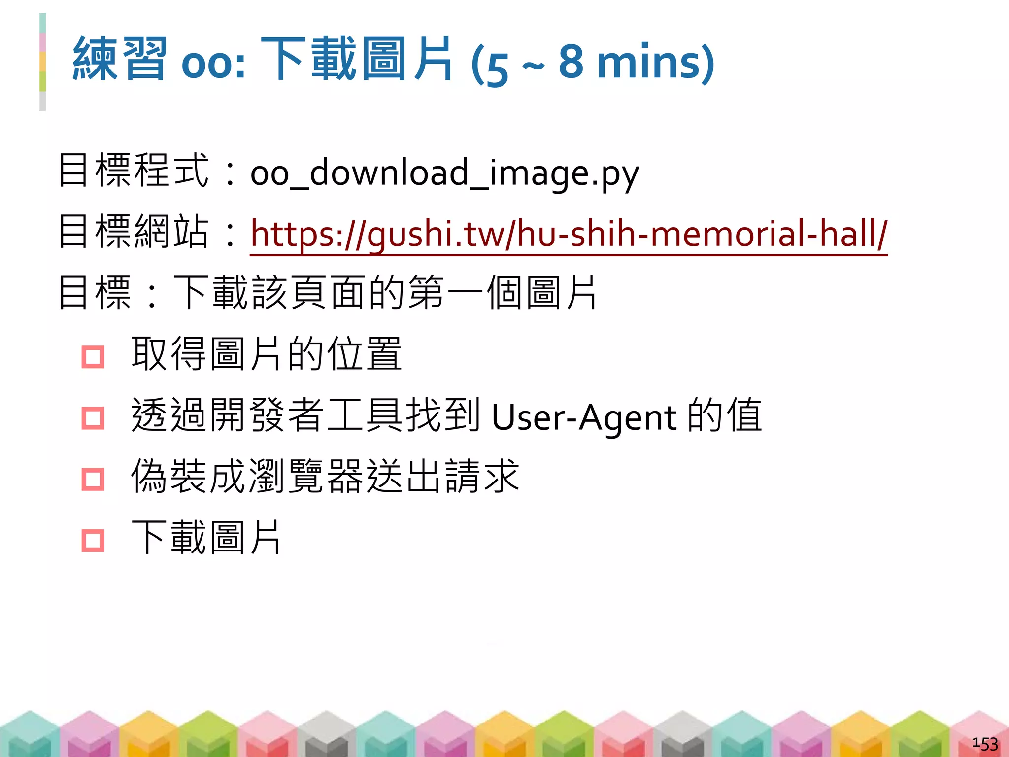 Bonus: 檢查圖片下載百分比
 透過 urlretrieve 的 callback 實作
 callback 代表做完功能 A 時要做的功能 B
154
from urllib.request import urlretrieve
# 設計 callback
def check_percentage(chunk, size, remote):
percent = 100.0 * chunk * size / remote
if percent > 100.0:
percent = 100.0
print('Download...{:.2f}%'.format(percent))
urlretrieve(url, 'logo.png', check_percentage)
 