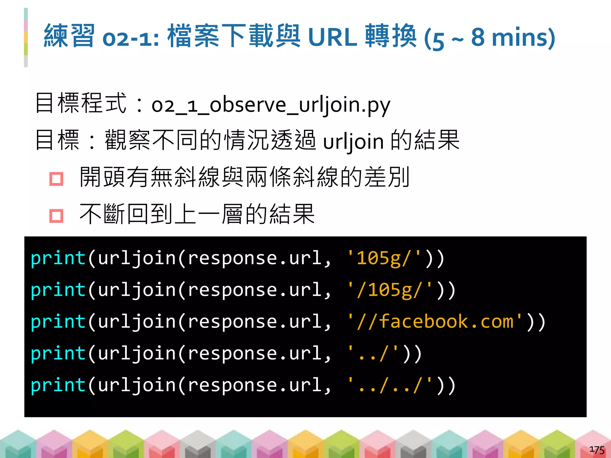 練習 02-2: 檔案下載與 URL 轉換 (5 ~ 8 mins)
目標程式：02_2_download_history_exam.py
目標網站：http://140.112.115.12/exam/graduate
目標：下載頁面上的所有考古題 (25 份)
 定位超連結的 tag
 將超連結的相對路徑轉換成絕對路徑
 字串處理取得要下載的檔案名稱
 下載檔案
176
 