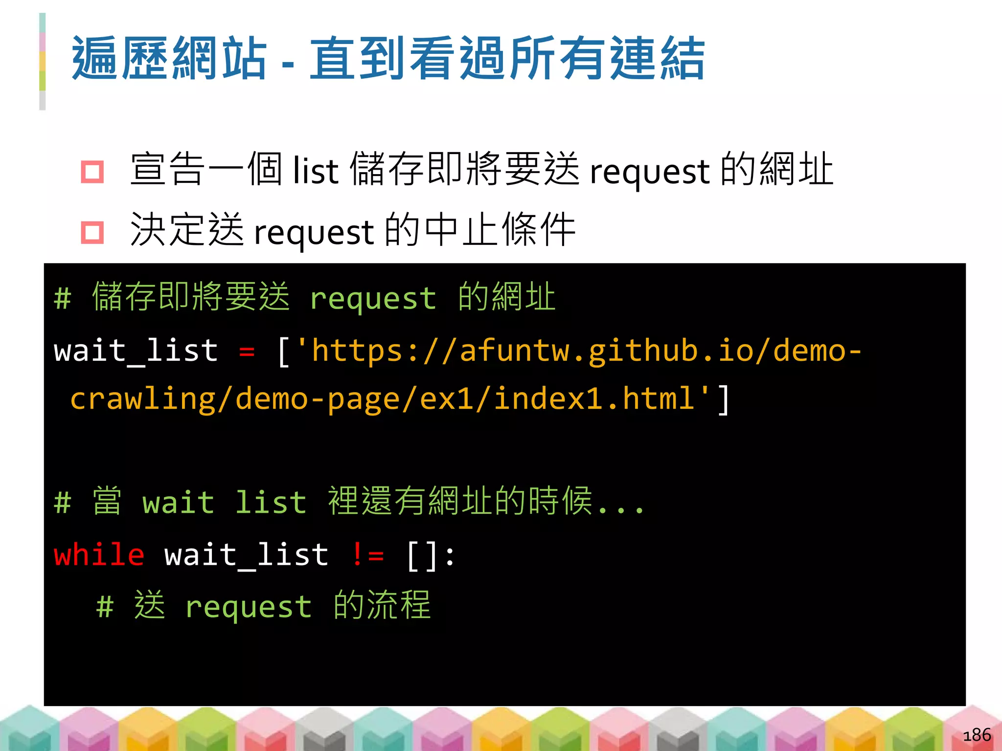 遍歷網站 - 更新 wait_list 清單
從 wait_list 中取出網址
從 wait_list 中刪除已經取出的網址
從 wait_list 中放入新的網址
187
# 從 wait_list 中取出第一個網址並更新
url = wait_list.pop(0)
# 從 wait_list 中放入新的網址
wait_list.append(new_url)
 