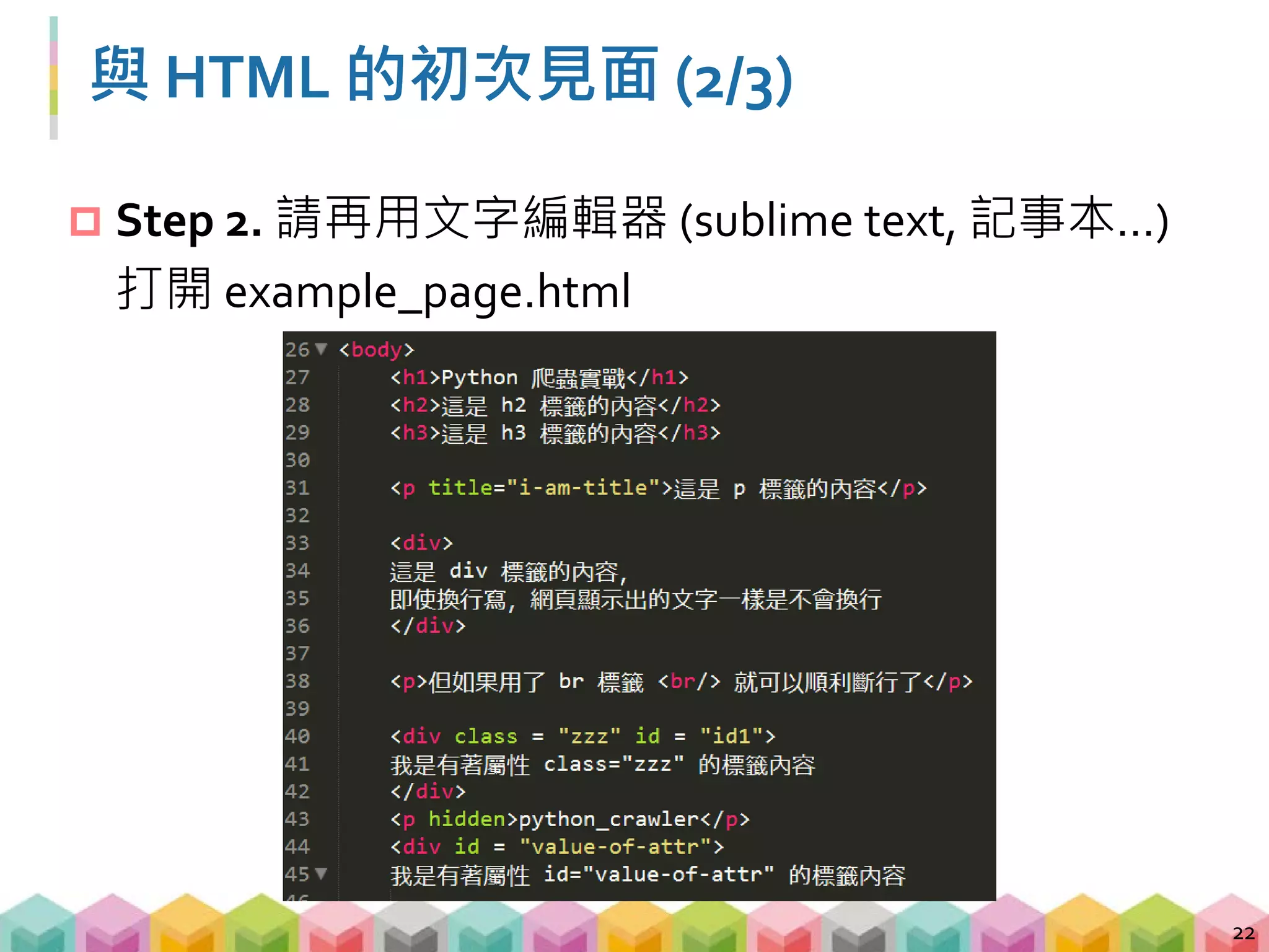 與 HTML 的初次見面 (3/3)
 Step 3. 用文字編輯器 (sublime text, notepad…) 打開
example_page.html 後
 在 h3 標籤的下一行加入 <h4>我是 h4</h4>
 將 p 標籤，屬性 title = "i-am-title" 的值改成 "i-am-new-
title"，存檔後將滑鼠移到 "這是 p 標籤的內容"上看看
 將 "列 2 欄 3" 的 a 標籤，屬性 href 的值改成
"http://www.google.com.tw"
23
 