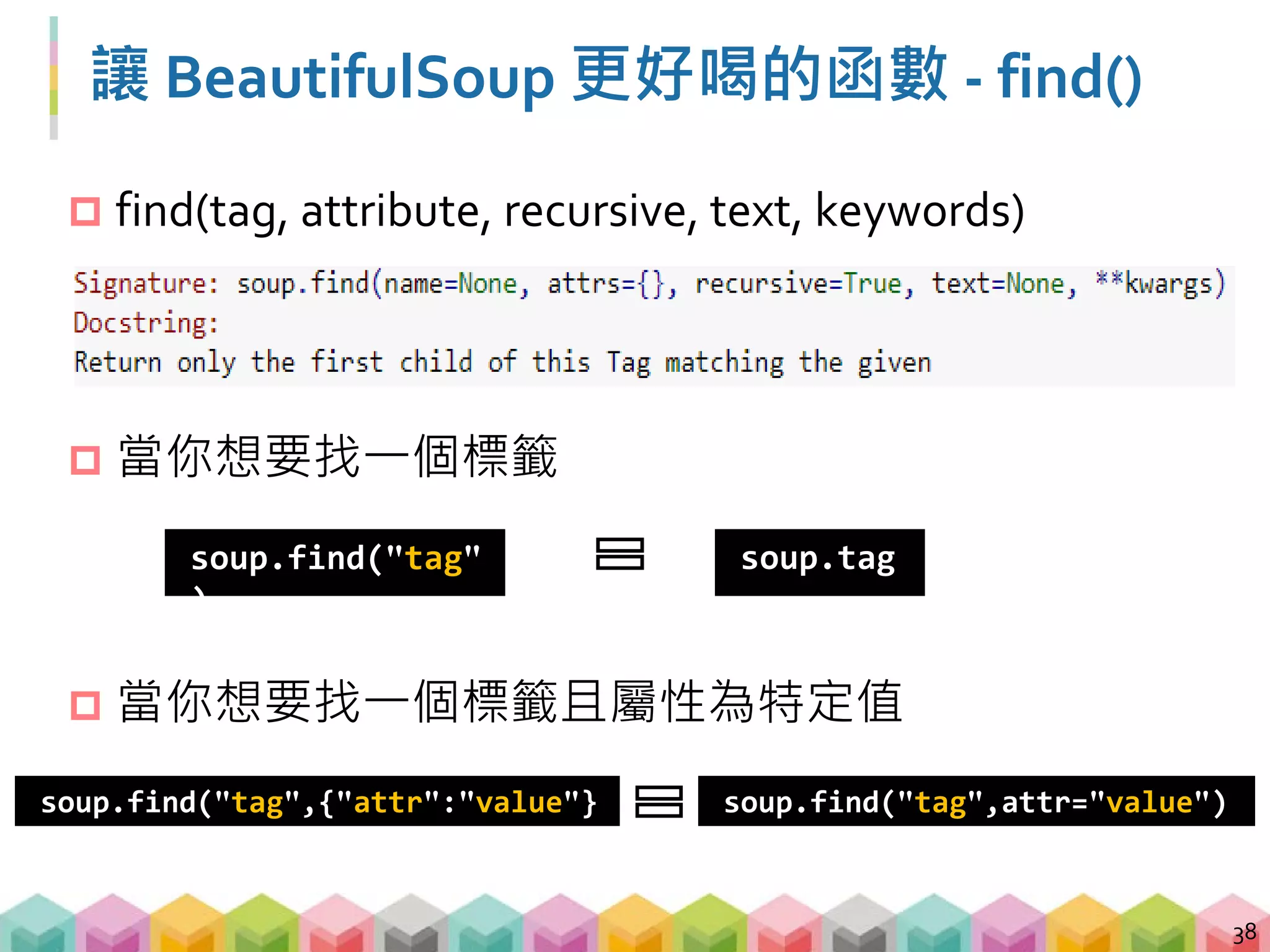 讓 BeautifulSoup 更好喝的函數 - find_all()
 一個 tag 不夠，想找多個怎麼辦?
 find_all() 可以幫上忙
 用法跟 find() 一樣，但是回傳的是 Python 的 list
39
[ , , ... ]
 