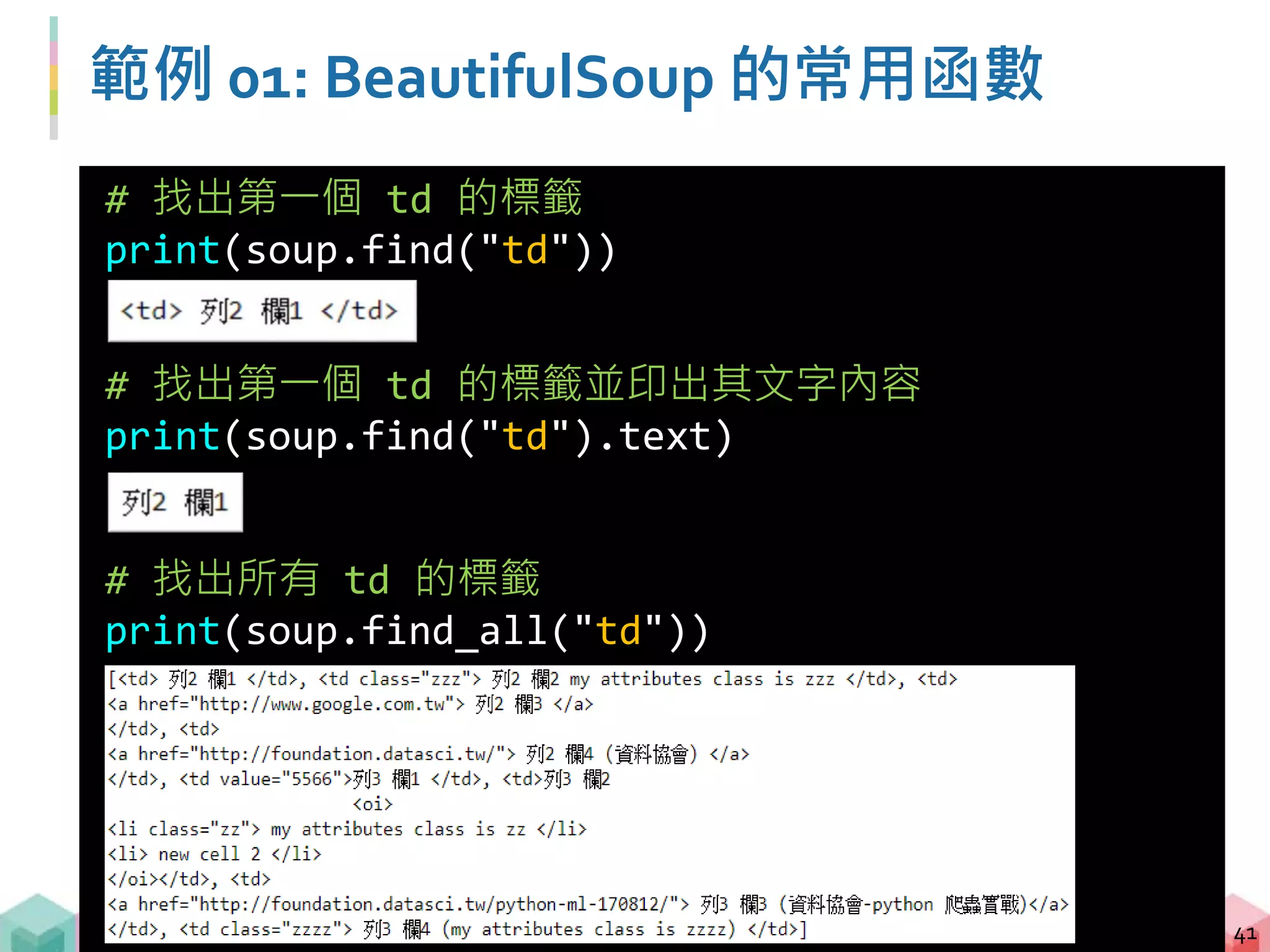 範例 01: BeautifulSoup 的常用函數
42
# 不指定標籤，但找出所有屬性 class = "zzz" 的標籤
print(soup.find_all("", {"class":"zzz"}))
# 找出所有 td 標籤的第三個並找出其中的 a 標籤
print(soup.find_all("td")[2].find("a"))
 