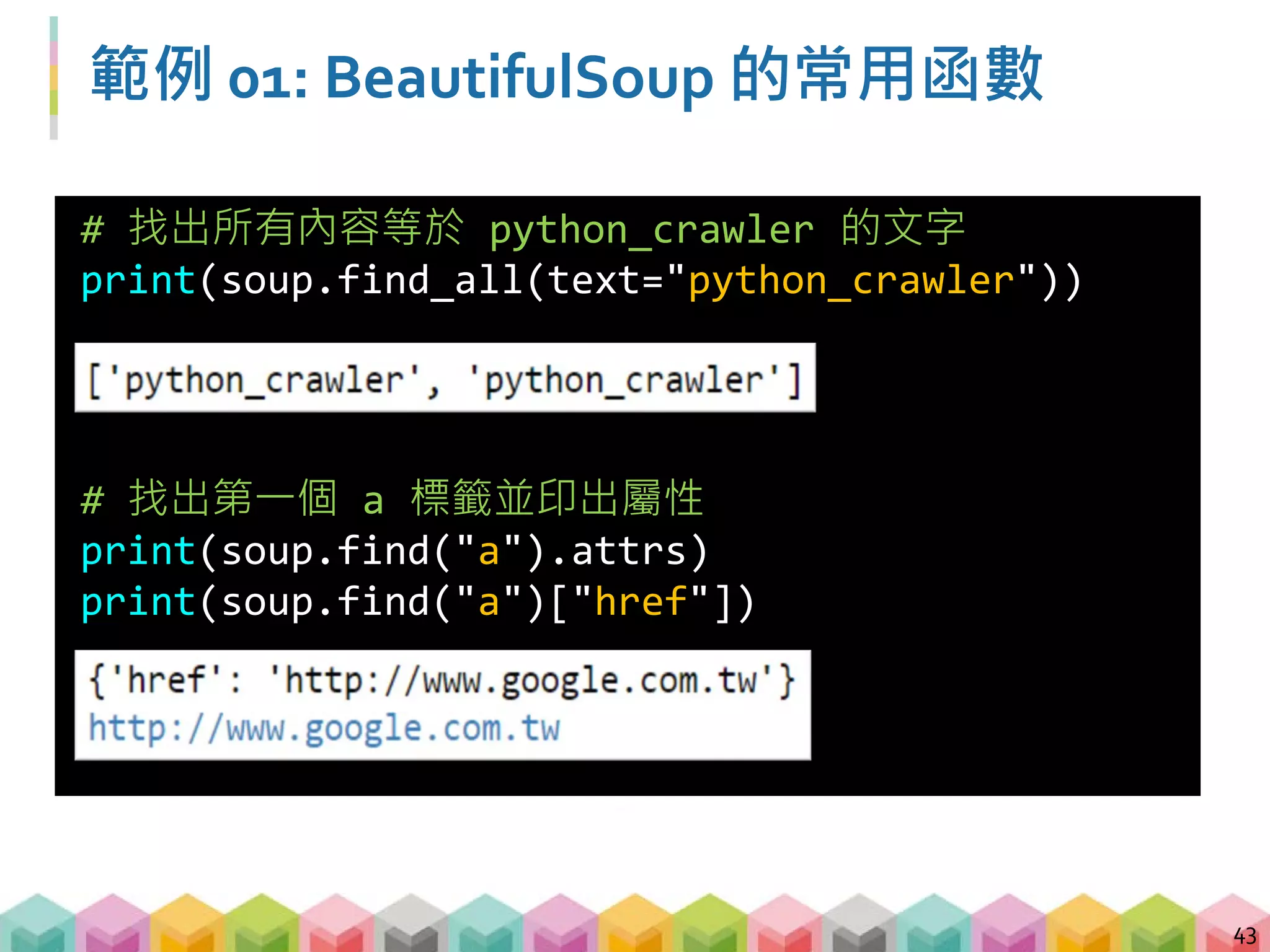 練習 01: BeautifulSoup 的常用函數
(8 mins)
 請觀察範例網頁後，嘗試回答以下的問題
 請計算範例網頁中，共含有幾個 "td" 的標籤 (tags)?
 請找出 "div"標籤，且屬性 (attributes) id = "i-am-id" 的
文字內容?
 請找出列 3 欄 3 背後的超連結網址? (在網頁上面按右鍵
→檢查，有哪些輔助資訊可以幫我們找到這個標籤?)
44
 