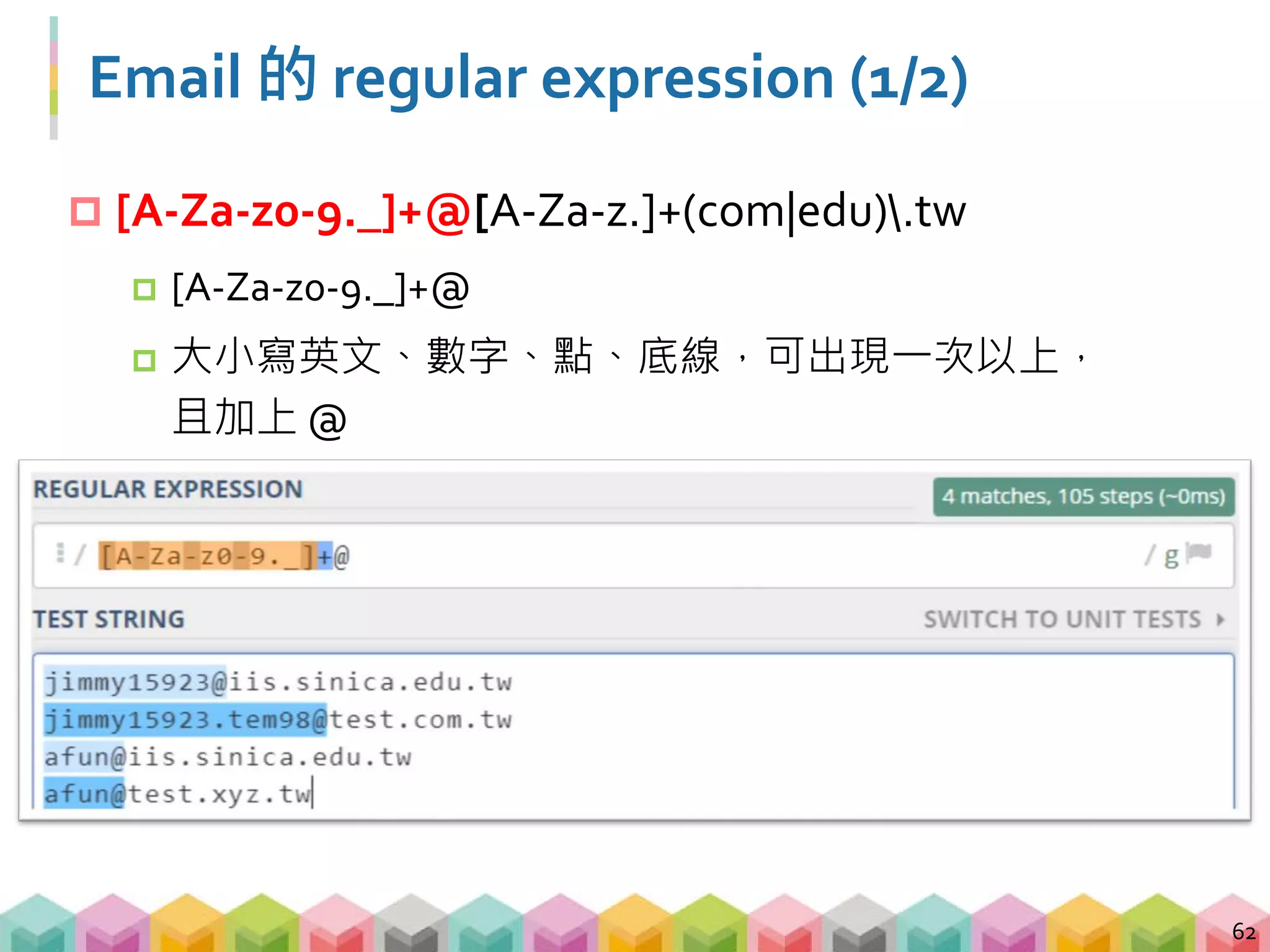 Email 的 regular expression (2/2)
 [A-Za-z0-9._]+@[A-Za-z.]+(com|edu).tw
 [A-Za-z.]+(com|edu).tw
 大小寫英文、點，可出現一次以上，且結尾須為 com 或
edu 再加上 .tw，
63
 