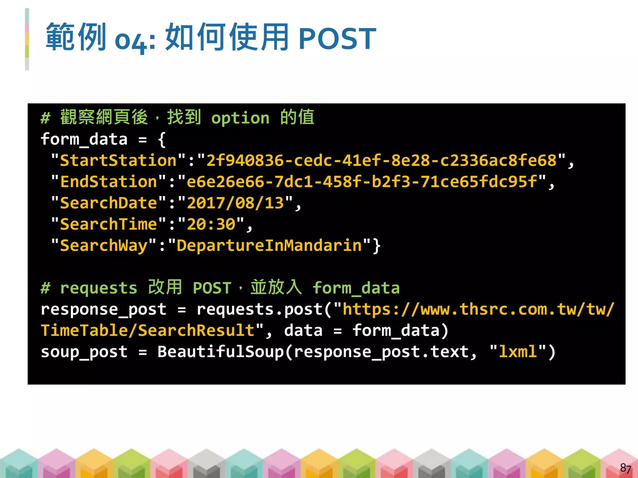練習 04: 如何使用 POST (8 mins)
 請運用 POST 方式，找出 2017 年 8 月 14 日 21:30，
南港站到台南站共有幾個班次?
 觀察南港、台南站的 option value 是甚麼?
 查看班次的資訊都藏在哪些標籤內?
88
 