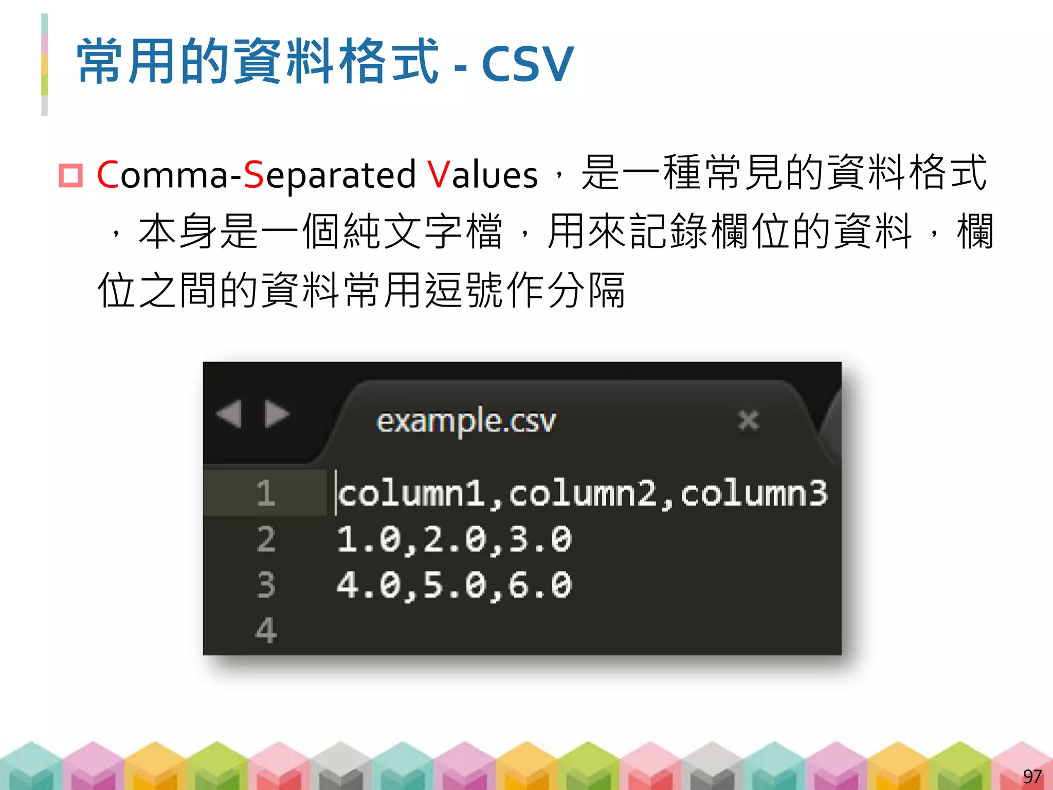 將 DataFrame 存成 CSV
 不須額外增加 index 這個欄位
 windows 系統，encoding 使用 cp950 (有中文的話用
excel 打開才不會亂碼)，若為 linux 則用 utf-8
98
# 將剛剛建立好的 DataFrame 存成 csv
df.to_csv("filename.csv", index=False,
encoding="cp950")
 