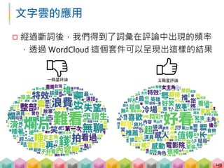 TF-IDF
 直接統計頻率好像太 Low 了，有沒有潮一點的方法?
 Term Frequency - Inverse Document Frequency
 TF: 詞頻，該詞在某一文件中出現的次數
 IDF: 逆向文件頻率，該詞在所有文件中出現的次數
124
 