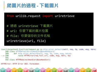 爬圖片的過程 - 偽裝成瀏覽器發送請求
 部份網站會判斷你是否為爬蟲程式
 加上身份識別偽裝成瀏覽器送出請求
147
request request
Client Server
 