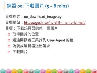 Bonus: 檢查圖片下載百分比
 透過 urlretrieve 的 callback 實作
 callback 代表做完功能 A 時要做的功能 B
154
from urllib.request import urlretrieve
# 設計 callback
def check_percentage(chunk, size, remote):
percent = 100.0 * chunk * size / remote
if percent > 100.0:
percent = 100.0
print('Download...{:.2f}%'.format(percent))
urlretrieve(url, 'logo.png', check_percentage)
 
