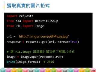 圖片存檔 - 原始檔名與正確的副檔名
 透過圖片 URL 提取檔名
 透過檢查過後的圖片格式當作副檔名
161
# url = 'http://i.imgur.com/q6fMyz9.jpg'
filename = url.split('/')[-1] # q6fMyz9.jpg
filename = filename.split('.')[0] # q6fMyz9
ext = image.format.lower() # JPEG -> jpeg
download_filename = '{}.{}'.format(filename,
ext) # q6fMyz9.jpeg
 