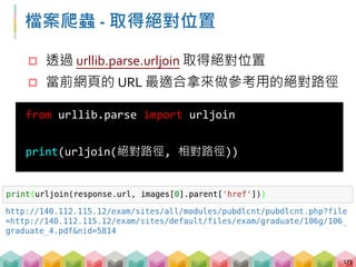 檔案爬蟲 - 解析 URL
 urljoin 其實是透過 urllib.parse.urlparse 將兩組
URL 拆解成數個片段再去組合出新的絕對路徑
174
絕對路徑
相對路徑
 