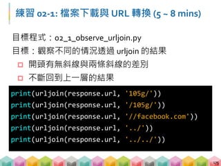 練習 02-2: 檔案下載與 URL 轉換 (5 ~ 8 mins)
目標程式：02_2_download_history_exam.py
目標網站：http://140.112.115.12/exam/graduate
目標：下載頁面上的所有考古題 (25 份)
 定位超連結的 tag
 將超連結的相對路徑轉換成絕對路徑
 字串處理取得要下載的檔案名稱
 下載檔案
176
 