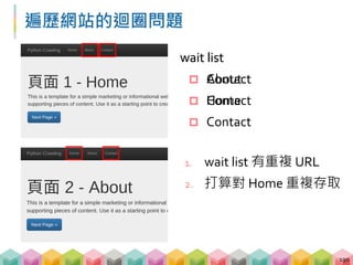 解決遍歷網站的迴圈問題
 建立一個已經送過 request 的清單 viewed_list
 wait_list 裏面也不能有重複的 URL
191
viewed_list = []
# 將送過 request 的網址存入 viewed_list
viewed_list.append(url)
# 檢查新網址沒有出現在 wait_list 與 viewed_list
if new_url not in wait_list and new_url not in
viewed_list:
wait_list.append(new_url)
 