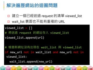 練習 04: 避免迴圈問題 (5~8 mins)
目標程式：04_crawling_demo2_no_infinite.py
目標網站：demo_website_2
目標：避免無窮迴圈的爬取網站的 h1 tag
 將需要送 request 的超連結存入等待清單
 紀錄送過的 request
192
root
index1 index2 index3 hidden
 