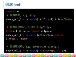 練習 05: 過濾 href (5~10 mins)
目標程式：05_crawling_demo3_filter_href.py
目標網站：demo_website_3
目標：過濾不必要的超連結並取得網站的所有 h2 tag
 判斷過濾不必要的超連結的時機
 urljoin 前還是後？
198
# 觀察下列的值並嘗試送出 request
anchor = urljoin(url, '#top')
protocol = urljoin(url,
'mailto:example@gmail.com')
code = urljoin(url, 'javascript:alert("Hi");')
 