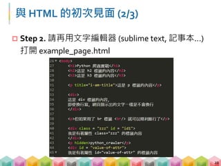 與 HTML 的初次見面 (3/3)
 Step 3. 用文字編輯器 (sublime text, notepad…) 打開
example_page.html 後
 在 h3 標籤的下一行加入 <h4>我是 h4</h4>
 將 p 標籤，屬性 title = "i-am-title" 的值改成 "i-am-new-
title"，存檔後將滑鼠移到 "這是 p 標籤的內容"上看看
 將 "列 2 欄 3" 的 a 標籤，屬性 href 的值改成
"http://www.google.com.tw"
23
 