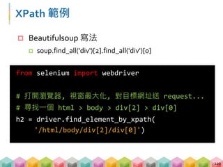 XPath 範例
221
from selenium import webdriver
from selenium.webdriver.common.by import By
# 打開瀏覽器, 視窗最大化, 對目標網址送 request...
# 尋找網頁中所有的 p tag
p = driver.find_elements(By.XPATH, '//p')
 透過 By 可以更簡單更換定位方式
 