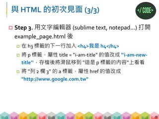 CSS 的基本介紹
 Cascading Style Sheets (串接樣式表)
 一種用來替 HTML 增加 style 的語言，舉凡修改顏
色、字體大小、字體類型等等，皆由 CSS 完成
24
<html>
<head>
<style>
#i-am-id {
background-color: LightCyan;
}
</style>
</head>
</html>
 