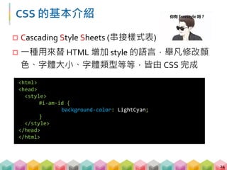 CSS 小試
 請用文字編輯器 (sublime text, notepad…) 打開
example_page.html 後
 將 #i-am-id {background-color: LightCyan;} 的 LightCyan
改成 Royalblue，存檔後重新整理剛剛打開的網頁
25
 
