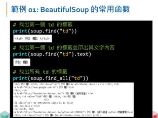範例 01: BeautifulSoup 的常用函數
42
# 不指定標籤，但找出所有屬性 class = "zzz" 的標籤
print(soup.find_all("", {"class":"zzz"}))
# 找出所有 td 標籤的第三個並找出其中的 a 標籤
print(soup.find_all("td")[2].find("a"))
 