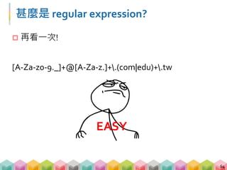 練習 02: regular expression (10 mins)
 請觀察 518 黃頁網，並找出所有店家的電話號碼
(包含分機)
 請透過開發者工具，觀察目標資訊藏在那些標籤底下?
 標籤內有甚麼特別的屬性可以讓我們找到嗎?
 怎麼把包含電話號碼的 list 合併成一個大的 test_string?
65
# 非常實用的 for loop 寫法，當你使用 find_all 後，
想一口氣把 list 裡面所有 tags 的內容文字取出時，
可以這樣寫
[tag.text for tag in soup.find_all("tag")]
 