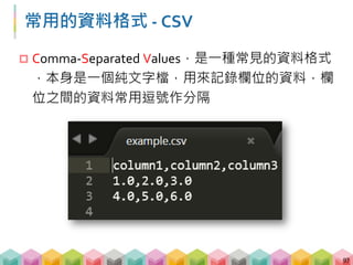 將 DataFrame 存成 CSV
 不須額外增加 index 這個欄位
 windows 系統，encoding 使用 cp950 (有中文的話用
excel 打開才不會亂碼)，若為 linux 則用 utf-8
98
# 將剛剛建立好的 DataFrame 存成 csv
df.to_csv("filename.csv", index=False,
encoding="cp950")
 