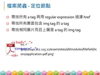 檔案爬蟲 - 定位節點
 尋找相同圖片而且上層是 a tag 的 img tag
168
# 透過 regular expression 找到相同圖片的 img tag
images = soup.find_all('img',
{'src'...